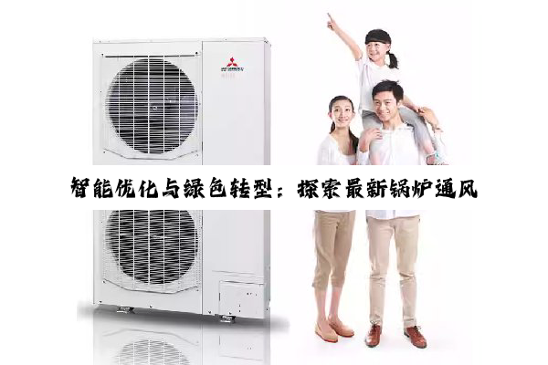 智能优化与绿色转型:探索最新锅炉通风系统的能效提升与环保应用