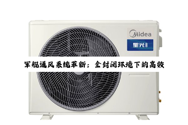 军舰通风系统革新：全封闭环境下的高效过滤与智能调控技术引领最新热点