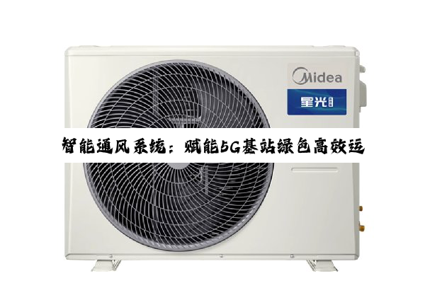 今日科普|Z6尊龙官网入口: 智能通风系统：赋能5G基站绿色高效运行，引领通信行业节能新热点