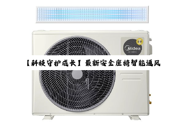 今日科普|【科技守护成长】最新安全座椅智能通风系统：夏日清凉新风尚，守护宝宝出行安全