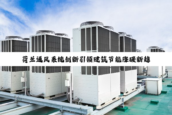 今日科普|荷兰通风系统创新引领建筑节能降碳新趋势