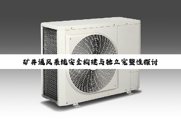 矿井通风系统安全构建与独立完整性探讨