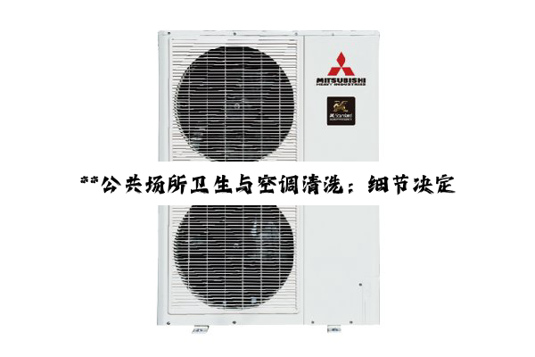 【今日要闻】**公共场所卫生与空调清洗：细节决定健康，规范引领未来**